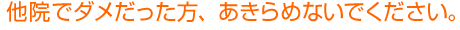 他院でダメだった方、あきらめないでください